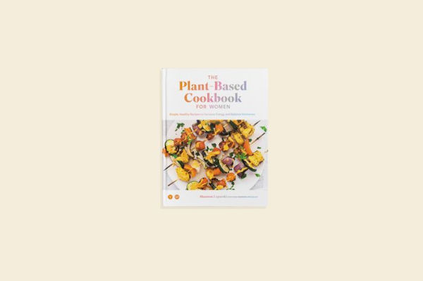 The Plant Based Cookbook for Women: Simple, Healthy Recipes to Increase Energy and Balance Hormones