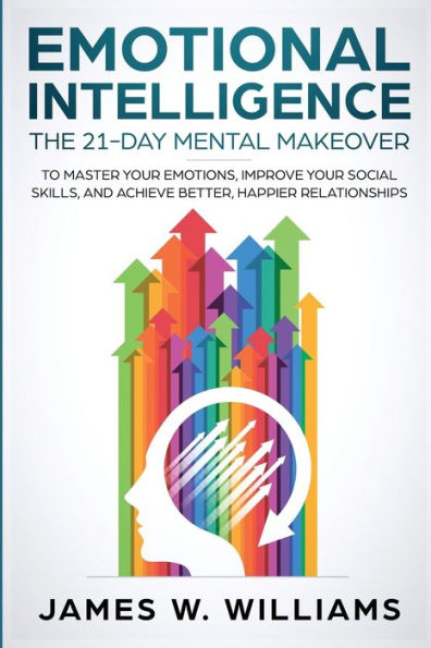 Emotional Intelligence: The 21-Day Mental Makeover to Master Your Emotions, Improve Social Skills, and Achieve Better, Happier Relationships
