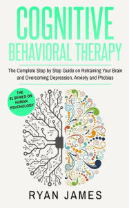 Title: Cognitive Behavioral Therapy: The Complete Step by Step Guide on Retraining Your Brain and Overcoming Depression, Anxiety and Phobias (Cognitive Behavioral Therapy Series), Author: Ryan James