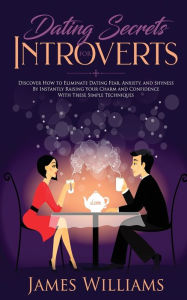 Title: Dating: Secrets for Introverts - How to Eliminate Dating Fear, Anxiety and Shyness by Instantly Raising Your Charm and Confidence with These Simple Techniques, Author: James W Williams