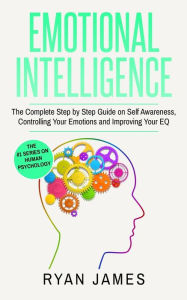 Title: Emotional Intelligence: The Complete Step by Step Guide on Self Awareness, Controlling Your Emotions and Improving Your EQ (Emotional Intelligence Series) (Volume 3), Author: Ryan James