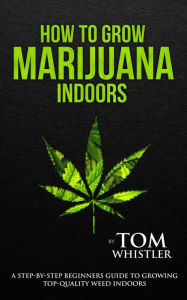 Title: How to Grow Marijuana: Indoors - A Step-by-Step Beginner's Guide to Growing Top-Quality Weed Indoors (Volume 1), Author: Tom Whistler