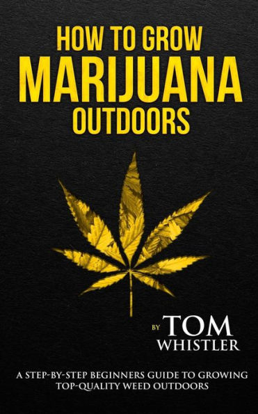 How to Grow Marijuana: Outdoors - A Step-by-Step Beginner's Guide Growing Top-Quality Weed (Volume 2)