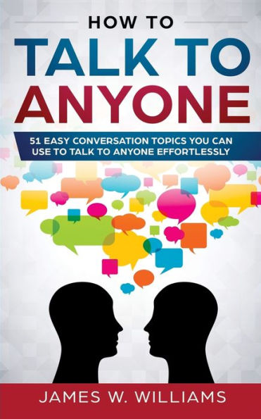 How to Talk Anyone: 51 Easy Conversation Topics You Can Use Anyone Effortlessly
