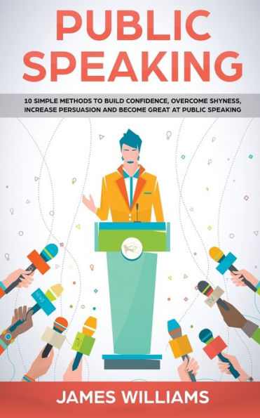 Public Speaking: 10 Simple Methods to Build Confidence, Overcome Shyness, Increase Persuasion and Become Great at Speaking