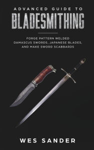 Title: Bladesmithing: Advanced Guide to Bladesmithing: Forge Pattern Welded Damascus Swords, Japanese Blades, and Make Sword Scabbards, Author: Wes Sander