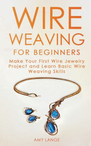 Title: Wire Weaving for Beginners: Make Your First Wire Jewelry Project and Learn Basic Wire Weaving Skills, Author: Amy Lange