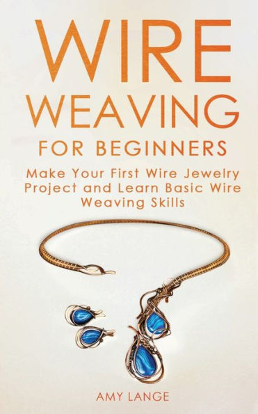 Wire Weaving for Beginners: Make Your First Wire Jewelry Project and Learn Basic Wire Weaving Skills