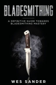 Title: Bladesmithing: A Definitive Guide Towards Bladesmithing Mastery, Author: Wes Sander