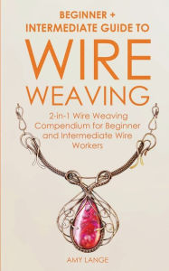 Title: Wire Weaving: Beginner + Intermediate Guide to Wire Weaving: 2-in-1 Wire Weaving Compendium for Beginner and Intermediate Wire Workers, Author: Amy Lange