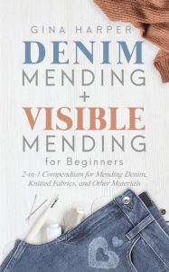 Title: Denim Mending + Visible Mending for Beginners: 2-in-1 Compendium for Mending Denim, Knitted Fabrics, and Other Materials, Author: Gina Harper