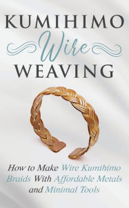 Title: Kumihimo Wire Weaving: How to Make Wire Kumihimo Braids With Affordable Metals and Minimal Tools, Author: Amy Lange