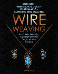 Title: Wire Weaving: Beginner + Intermediate Guide + Chain Maille + Kumihimo Wire Weaving: 4-in-1 Wire Weaving Compendium for Beginners, Author: Amy Lange
