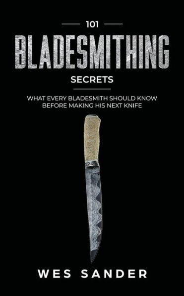 101 Bladesmithing Secrets: What Every Bladesmith Should Know Before Making His Next Knife