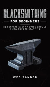 Title: Blacksmithing for Beginners: 20 Secrets Every Novice Should Know Before Starting, Author: Wes Sander