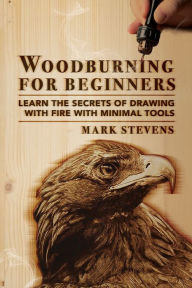 Title: Woodburning for Beginners: Learn the Secrets of Drawing With Fire With Minimal Tools: Woodburning for Beginners: Learn the Secrets of Drawing With Fire With Minimal Tools, Author: Mark Stevens