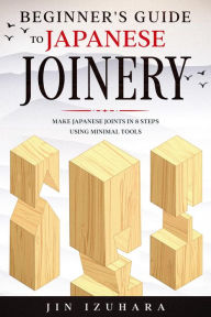 Title: Beginner's Guide to Japanese Joinery: Make Japanese Joints in 8 Steps With Minimal Tools, Author: Jin Izuhara