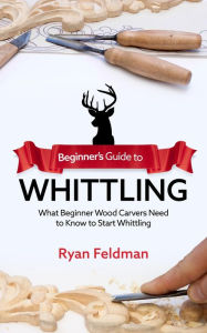 Title: Beginner's Guide to Whittling: What Beginner Wood Carvers Need to Know to Start Whittling, Author: Ryan Feldman