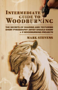 Title: Intermediate Guide to Woodburning: The Secrets of Shading and Texturing Every Pyrography Artist Should Know + 9 Woodburning Projects, Author: Mark Stevens