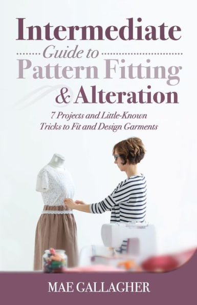 Intermediate Guide to Pattern Fitting and Alteration: 7 Projects Little-Known Tricks Fit Design Garments