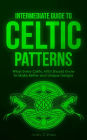 Intermediate Guide to Celtic Patterns: What Every Celtic Artist Should Know to Make Better and Unique Designs