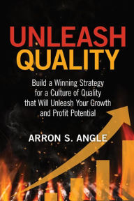 Title: Unleash Quality: Build a Winning Strategy for a Culture of Quality that Will Unleash Your Growth and Profit Potential, Author: Arron S. Angle