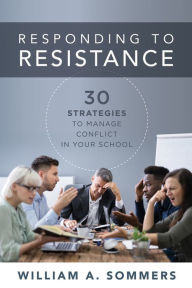 Title: Responding to Resistance: Thirty Strategies to Manage Conflict in Your School (An educational leadership guide to conflict management in the school community), Author: William A. Sommers