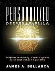 Title: Personalized Deeper Learning: Blueprints for Teaching Complex Cognitive, Social-Emotional, and Digital Skills (A How-To Guide for Deep Learning and Student Engagement With Any Curriculum), Author: James A. Bellanca