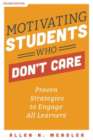 Title: Motivating Students Who Don't Care: Proven Strategies to Engage All Learners, Second Edition (Proven Strategies to Motivate Struggling Students and Spark an Enthusiasm for Learning), Author: Allen N. Mendler