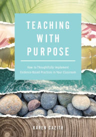 Title: Teaching With Purpose: How to Thoughtfully Implement Evidence-Based Practices in Your Classroom (A classroom management resource for fostering student success through evidence-based practices), Author: Karen Gazith