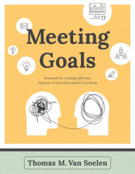Title: Meeting Goals: Protocols for Leading Effective, Purpose-Driven Discussions in Schools, Author: Thomas M. Van Soelen