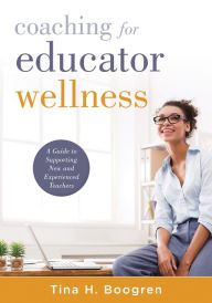 Title: Coaching for Educator Wellness: A Guide to Supporting New and Experienced Teachers (An Interactive and Comprehensive Teacher Wellness Guide for Instructional Leaders), Author: Tina H. Boogren