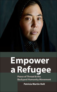 Title: Empower a Refugee: Peace of Thread & the Backyard Humanity Movement, Author: Patricia Martin Holt