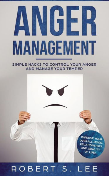 Anger Management: Simple Hacks to Control Your and Manage Temper. Improve Overall Mood, Relationships Quality of Life!