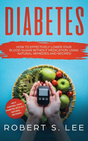 Diabetes: How to Effectively Lower Your Blood Sugar Without Medication, Using Natural Remedies and Recipes!