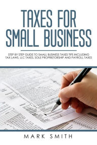 Title: Taxes for Small Business: Step by Step Guide to Small Business Taxes Tips Including Tax Laws, LLC Taxes, Sole Proprietorship and Payroll Taxes, Author: Mark Smith