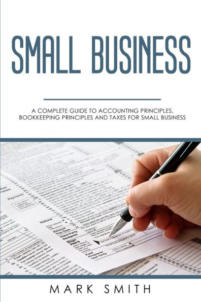Small Business: A Complete Guide to Accounting Principles, Bookkeeping Principles and Taxes for Business