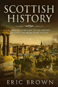 Title: Scottish History: A Concise Overview of the History of Scotland From Start to End, Author: Eric Brown