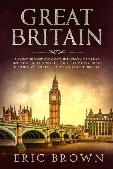 Great Britain: A Concise Overview of the History Britain - Including English History, Irish Welsh and Scottish