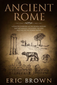 Title: Ancient Rome: A Concise Overview of the Roman History and Mythology Including the Rise and Fall of the Roman Empire, Author: Eric Brown