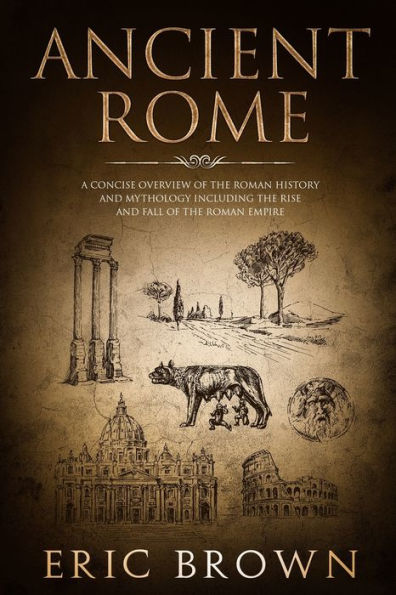 Ancient Rome: A Concise Overview of the Roman History and Mythology Including Rise Fall Empire