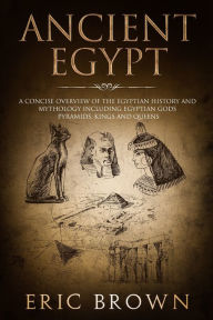 Title: Ancient Egypt: A Concise Overview of the Egyptian History and Mythology Including the Egyptian Gods, Pyramids, Kings and Queens, Author: Eric Brown