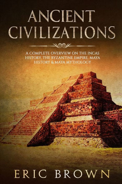 Ancient Civilizations: A Complete Overview On The Incas History, Byzantine Empire, Maya History & Mythology