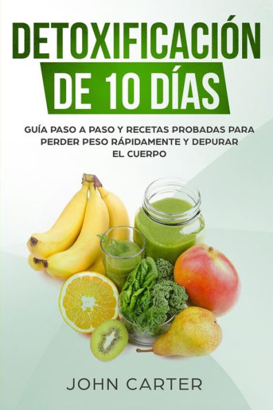 Detoxificación de 10 Días: Guía Paso a y Recetas Probadas Para Perder Peso Rápidamente Depurar El Cuerpo (10 Day Detox Spanish Version)
