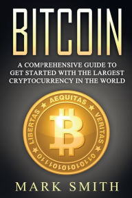 Title: Bitcoin: A Comprehensive Guide To Get Started With the Largest Cryptocurrency in the World, Author: Mark Smith