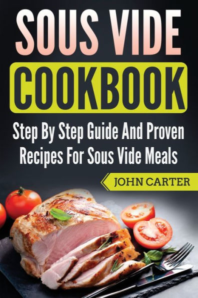 Sous Vide Cookbook: Step By Guide And Proven Recipes For Meals