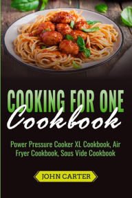 Title: Cooking For One Cookbook: Power Pressure Cooker XL Cookbook, Air Fryer Cookbook, Sous Vide Cookbook, Author: John Carter