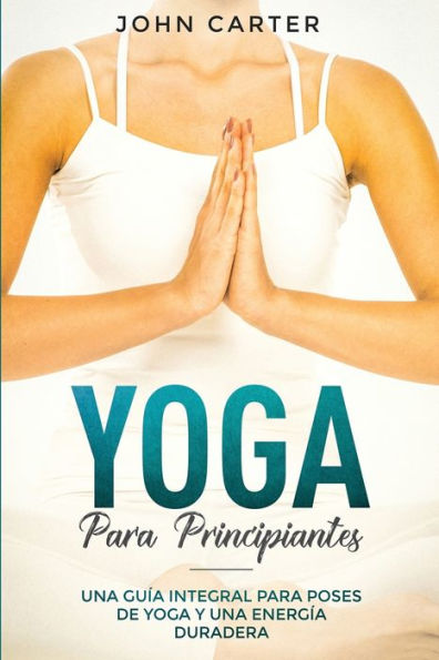 Yoga Para Principiantes: Una Guía Integral Poses De Y Energía Duradera (Yoga for Beginners Spanish Version)