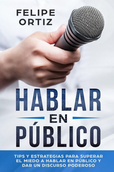 Hablar en Público: Tips y Estrategias para Superar el Miedo a Público Dar un Discurso Poderoso (Public speaking spanish version)