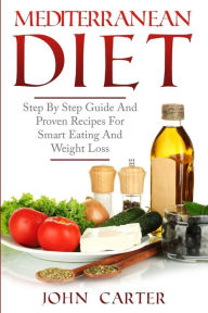 Title: Mediterranean Diet: Step By Step Guide And Proven Recipes For Smart Eating And Weight Loss, Author: John Carter